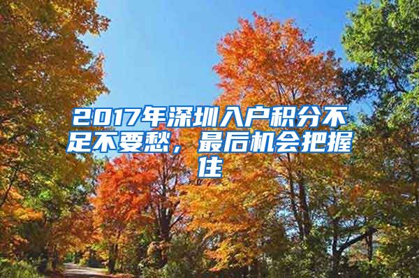 2017年深圳入户积分不足不要愁，最后机会把握住