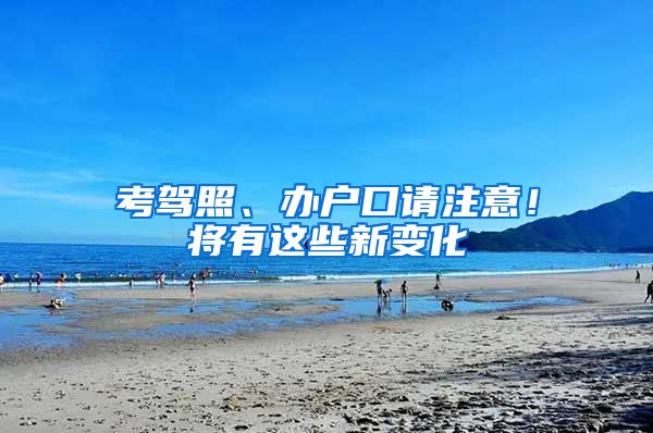 考驾照、办户口请注意！将有这些新变化