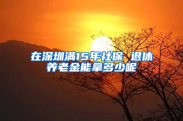 在深圳满15年社保 退休养老金能拿多少呢