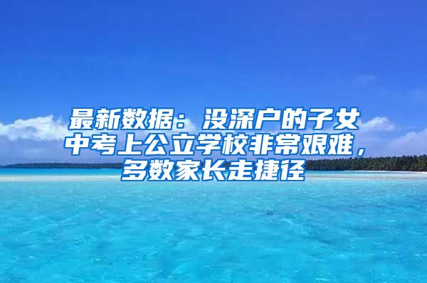 最新数据：没深户的子女中考上公立学校非常艰难，多数家长走捷径