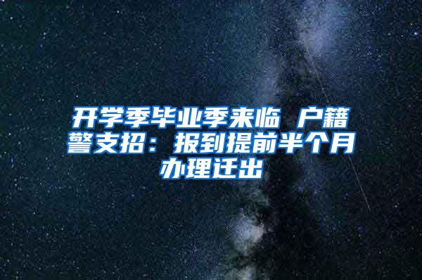 开学季毕业季来临 户籍警支招：报到提前半个月办理迁出
