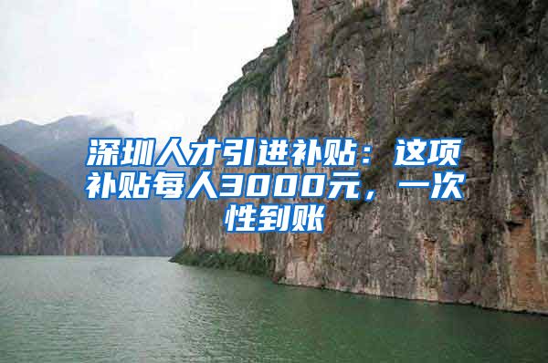 深圳人才引进补贴：这项补贴每人3000元，一次性到账
