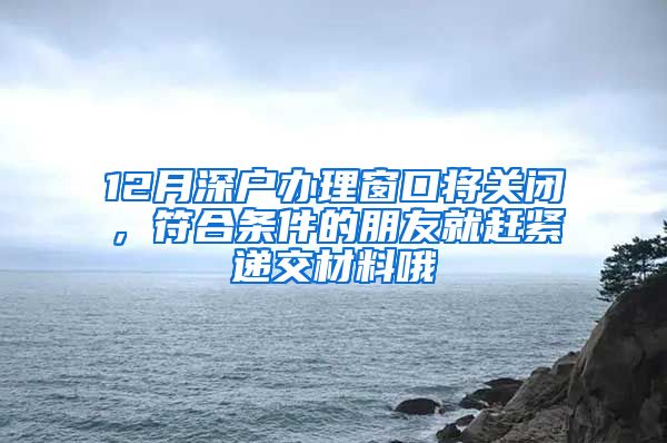 12月深户办理窗口将关闭，符合条件的朋友就赶紧递交材料哦