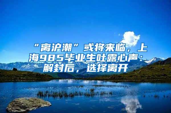 “离沪潮”或将来临，上海985毕业生吐露心声：解封后，选择离开