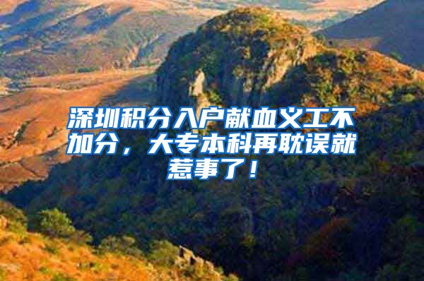 深圳积分入户献血义工不加分，大专本科再耽误就惹事了！