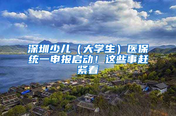 深圳少儿（大学生）医保统一申报启动！这些事赶紧看