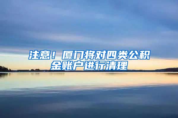 注意！厦门将对四类公积金账户进行清理