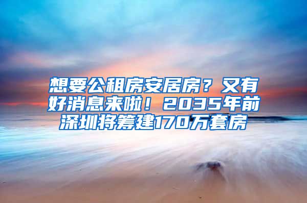 想要公租房安居房？又有好消息来啦！2035年前深圳将筹建170万套房