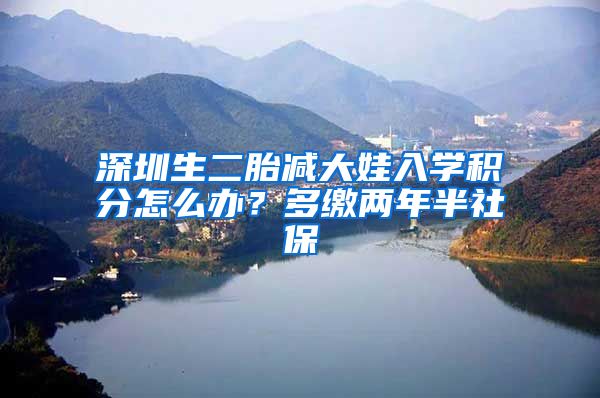 深圳生二胎减大娃入学积分怎么办？多缴两年半社保