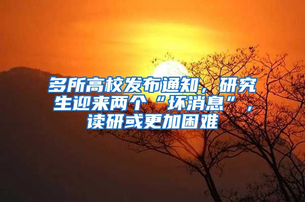 多所高校发布通知，研究生迎来两个“坏消息”，读研或更加困难