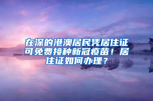 在深的港澳居民凭居住证可免费接种新冠疫苗！居住证如何办理？