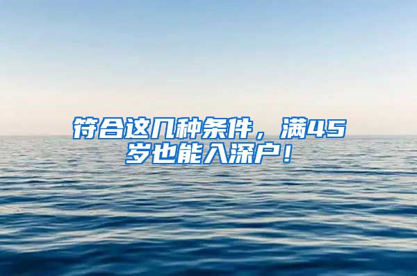 符合这几种条件，满45岁也能入深户！