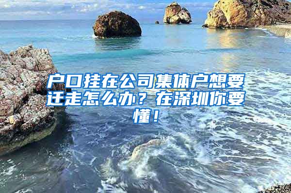 户口挂在公司集体户想要迁走怎么办？在深圳你要懂！