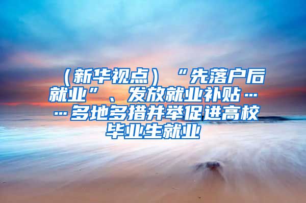 （新华视点）“先落户后就业”、发放就业补贴……多地多措并举促进高校毕业生就业