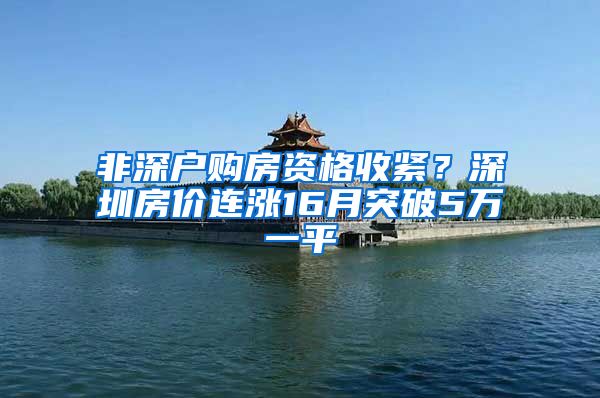 非深户购房资格收紧？深圳房价连涨16月突破5万一平