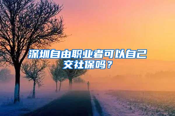深圳自由职业者可以自己交社保吗？