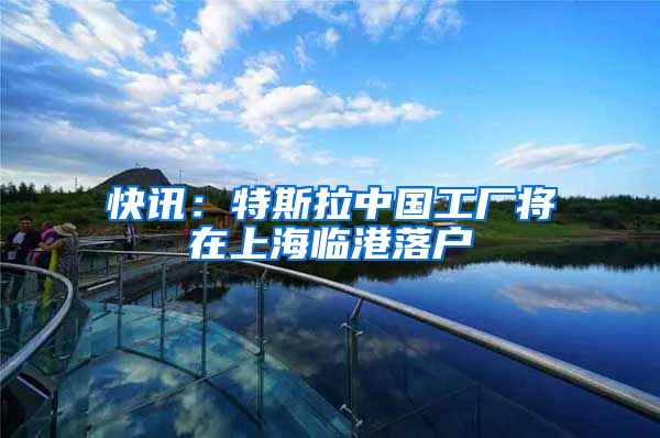 快讯：特斯拉中国工厂将在上海临港落户