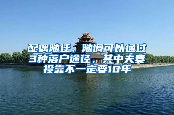 配偶随迁、随调可以通过3种落户途径，其中夫妻投靠不一定要10年