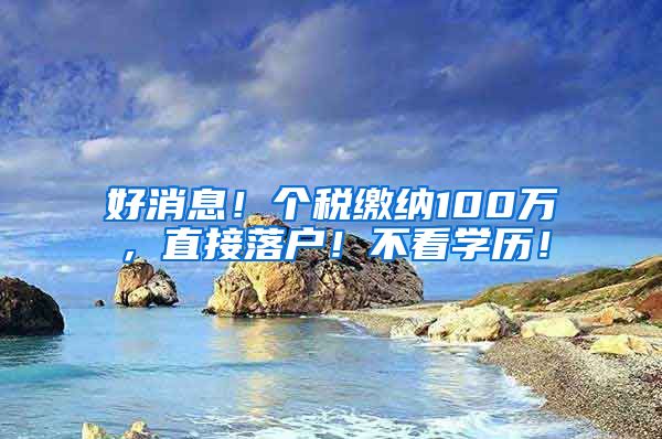 好消息！个税缴纳100万，直接落户！不看学历！
