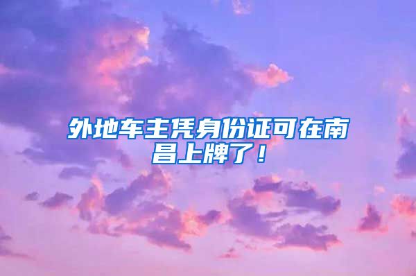 外地车主凭身份证可在南昌上牌了！