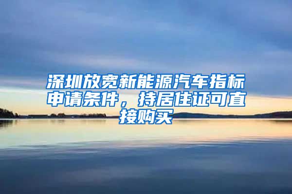 深圳放宽新能源汽车指标申请条件，持居住证可直接购买