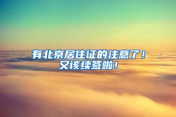 有北京居住证的注意了！又该续签啦！