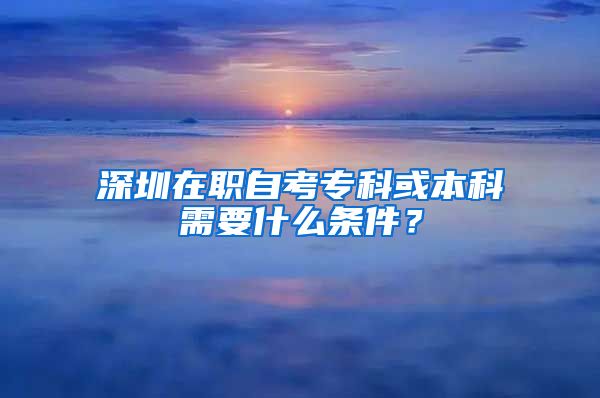 深圳在职自考专科或本科需要什么条件？