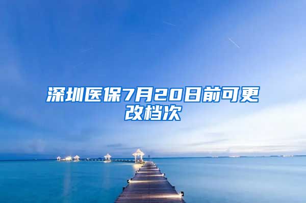 深圳医保7月20日前可更改档次