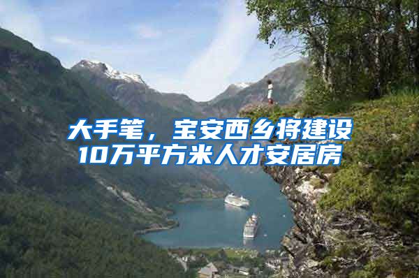 大手笔，宝安西乡将建设10万平方米人才安居房