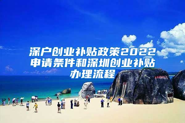 深户创业补贴政策2022申请条件和深圳创业补贴办理流程