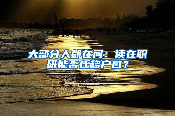 大部分人都在问：读在职研能否迁移户口？