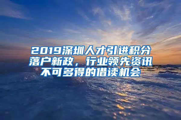 2019深圳人才引进积分落户新政，行业领先资讯不可多得的借读机会