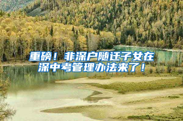重磅！非深户随迁子女在深中考管理办法来了！