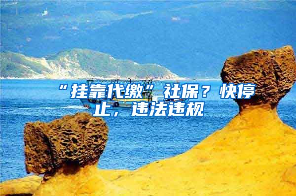 “挂靠代缴”社保？快停止，违法违规