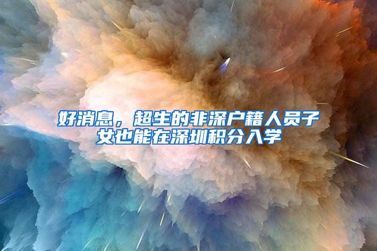 好消息，超生的非深户籍人员子女也能在深圳积分入学
