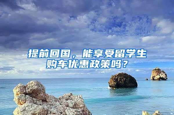提前回国，能享受留学生购车优惠政策吗？