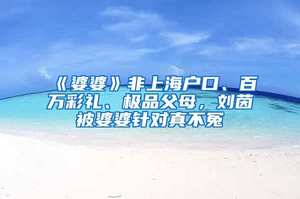 《婆婆》非上海户口、百万彩礼、极品父母，刘茵被婆婆针对真不冤