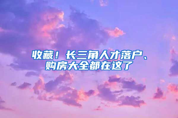 收藏！长三角人才落户、购房大全都在这了