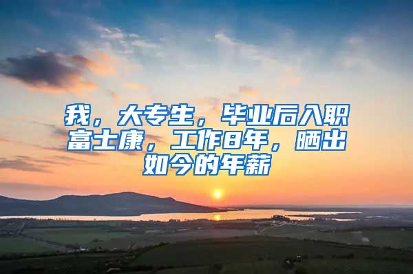 我，大专生，毕业后入职富士康，工作8年，晒出如今的年薪