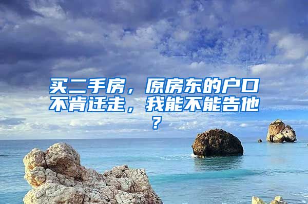 买二手房，原房东的户口不肯迁走，我能不能告他？
