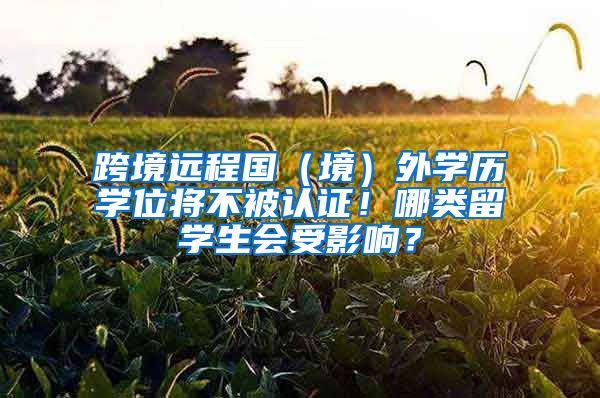 跨境远程国（境）外学历学位将不被认证！哪类留学生会受影响？