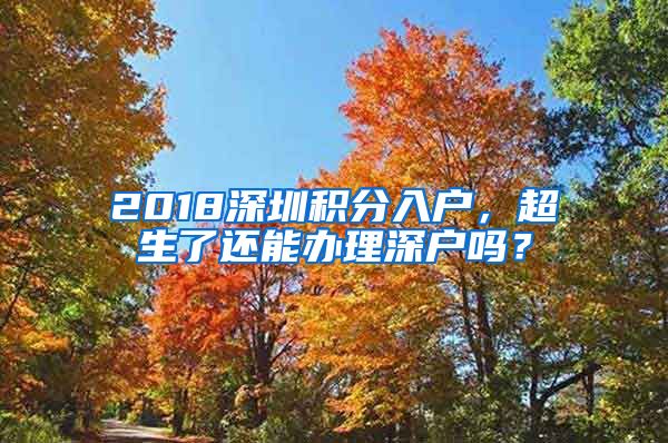 2018深圳积分入户，超生了还能办理深户吗？