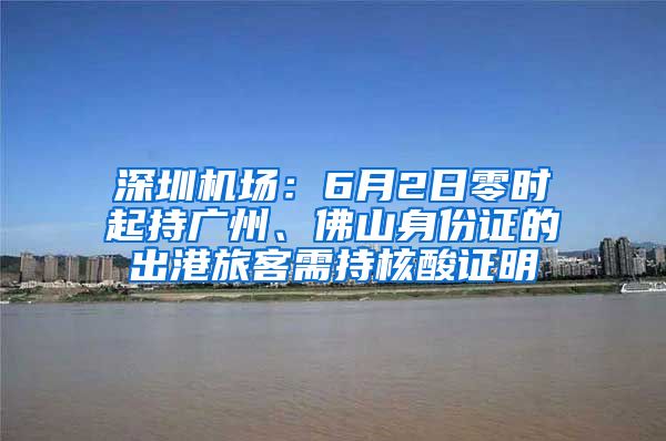 深圳机场：6月2日零时起持广州、佛山身份证的出港旅客需持核酸证明