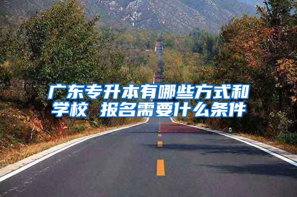 广东专升本有哪些方式和学校 报名需要什么条件