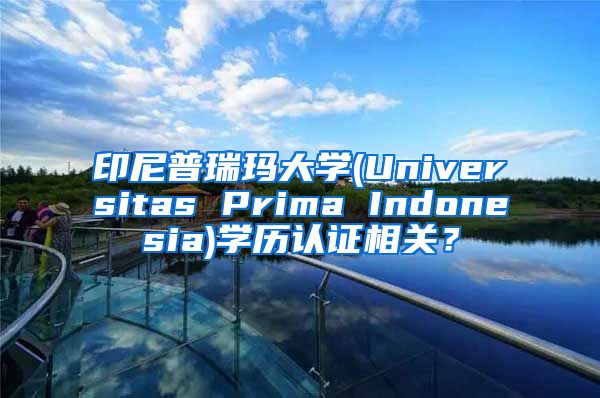 印尼普瑞玛大学(Universitas Prima Indonesia)学历认证相关？