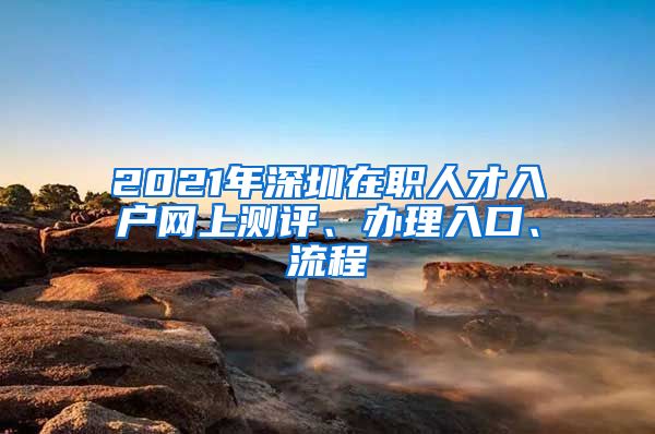 2021年深圳在职人才入户网上测评、办理入口、流程
