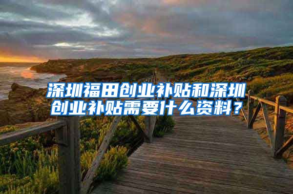 深圳福田创业补贴和深圳创业补贴需要什么资料？