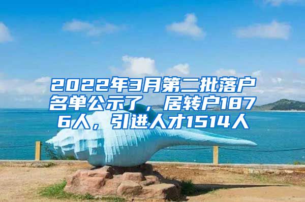 2022年3月第二批落户名单公示了，居转户1876人，引进人才1514人