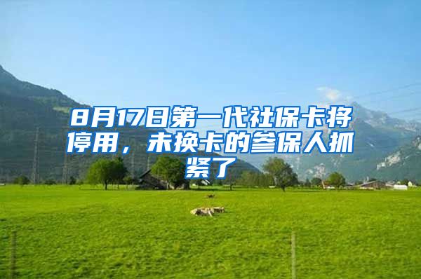 8月17日第一代社保卡将停用，未换卡的参保人抓紧了