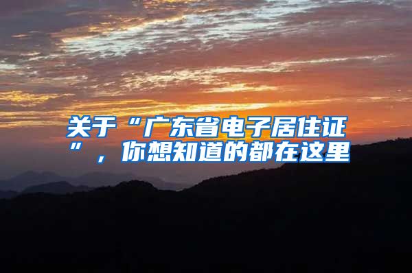 关于“广东省电子居住证”，你想知道的都在这里